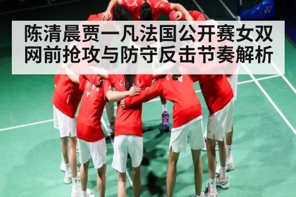 陈清晨贾一凡法国公开赛女双网前抢攻与防守反击节奏解析
