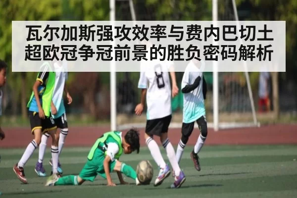 瓦尔加斯强攻效率与费内巴切土超欧冠争冠前景的胜负密码解析